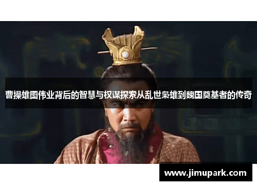 曹操雄图伟业背后的智慧与权谋探索从乱世枭雄到魏国奠基者的传奇